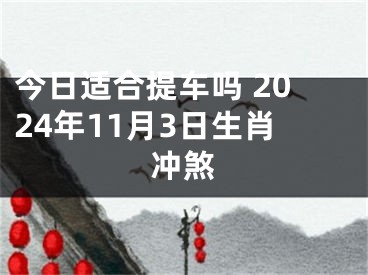 今日适合提车吗 2024年11月3日生肖冲煞