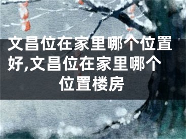 文昌位在家里哪个位置好,文昌位在家里哪个位置楼房
