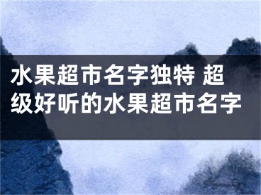 水果超市名字独特 超级好听的水果超市名字