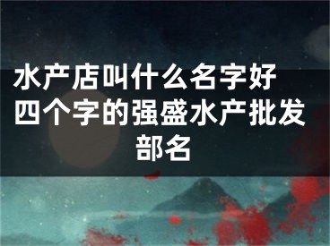 水产店叫什么名字好 四个字的强盛水产批发部名