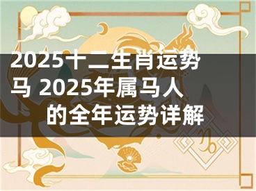 2025十二生肖运势马 2025年属马人的全年运势详解