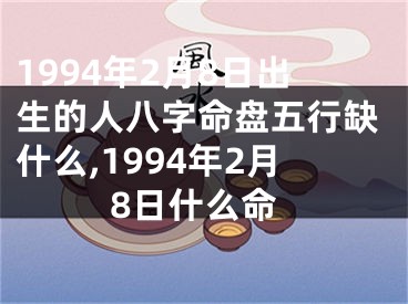 1994年2月8日出生的人八字命盘五行缺什么,1994年2月8日什么命