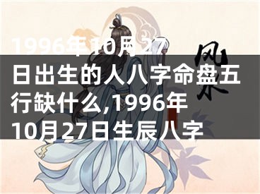 1996年10月27日出生的人八字命盘五行缺什么,1996年10月27日生辰八字