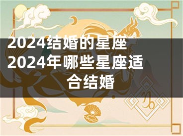 2024结婚的星座 2024年哪些星座适合结婚