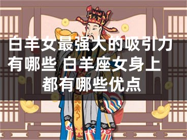 白羊女最强大的吸引力有哪些 白羊座女身上都有哪些优点