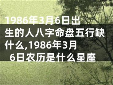 1986年3月6日出生的人八字命盘五行缺什么,1986年3月6日农历是什么星座