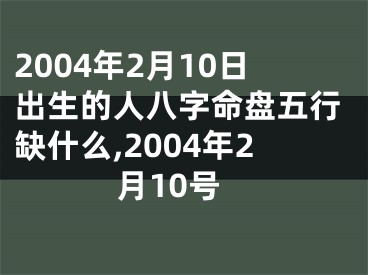 2004年2月10日出生的人八字命盘五行缺什么,2004年2月10号