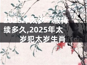 2025冲太岁一般持续多久,2025年太岁犯太岁生肖