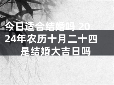 今日适合结婚吗 2024年农历十月二十四是结婚大吉日吗