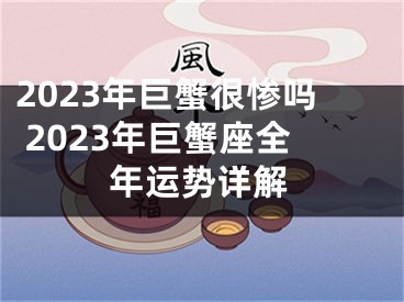 2023年巨蟹很惨吗 2023年巨蟹座全年运势详解