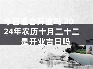 今日适合开业吗 2024年农历十月二十二是开业吉日吗
