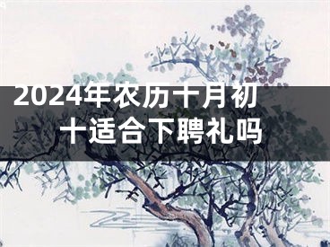 2024年农历十月初十适合下聘礼吗