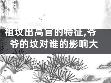 祖坟出高官的特征,爷爷的坟对谁的影响大