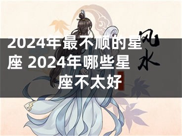 2024年最不顺的星座 2024年哪些星座不太好