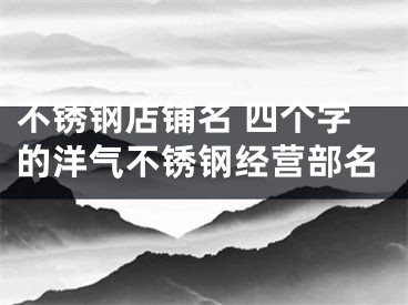 不锈钢店铺名 四个字的洋气不锈钢经营部名
