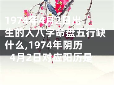 1974年4月2日出生的人八字命盘五行缺什么,1974年阴历4月2日对应阳历是