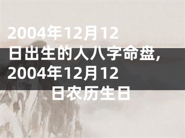 2004年12月12日出生的人八字命盘,2004年12月12日农历生日