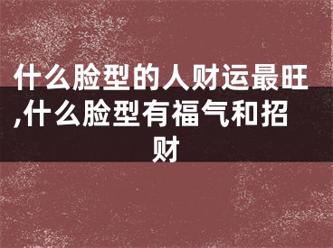 什么脸型的人财运最旺,什么脸型有福气和招财