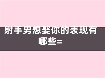 射手男想娶你的表现有哪些=