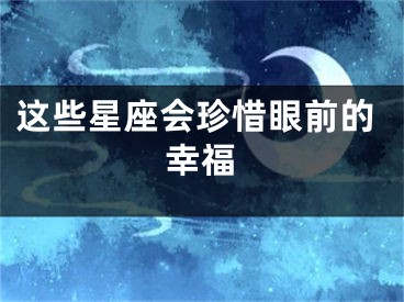 这些星座会珍惜眼前的幸福
