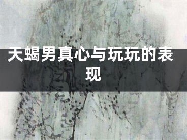 天蝎男真心与玩玩的表现