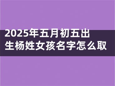 2025年五月初五出生杨姓女孩名字怎么取