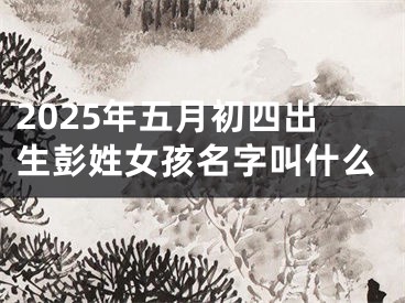 2025年五月初四出生彭姓女孩名字叫什么