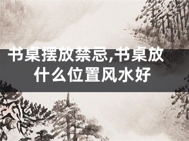 书桌摆放禁忌,书桌放什么位置风水好