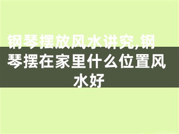 钢琴摆放风水讲究,钢琴摆在家里什么位置风水好