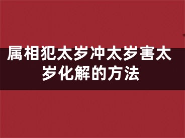 属相犯太岁冲太岁害太岁化解的方法