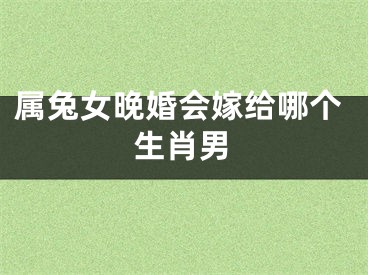 属兔女晚婚会嫁给哪个生肖男