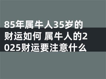 85年属牛人35岁的财运如何 属牛人的2025财运要注意什么