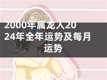 2000年属龙人2024年全年运势及每月运势