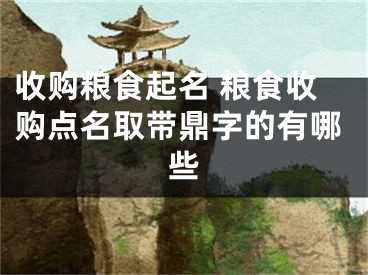 收购粮食起名 粮食收购点名取带鼎字的有哪些