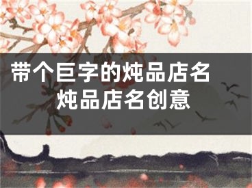 带个巨字的炖品店名 炖品店名创意
