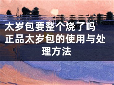 太岁包要整个烧了吗 正品太岁包的使用与处理方法