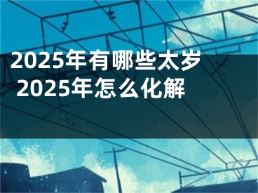 2025年有哪些太岁 2025年怎么化解 