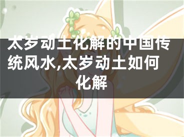 太岁动土化解的中国传统风水,太岁动土如何化解