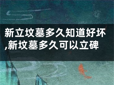 新立坟墓多久知道好坏,新坟墓多久可以立碑