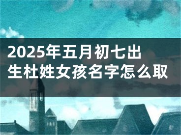 2025年五月初七出生杜姓女孩名字怎么取