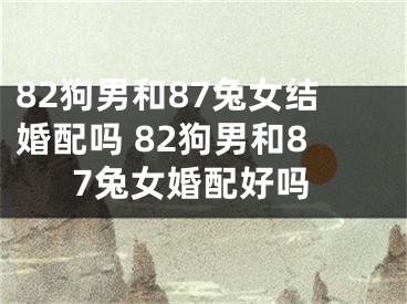 82狗男和87兔女结婚配吗 82狗男和87兔女婚配好吗