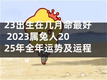 23出生在几月命最好 2023属兔人2025年全年运势及运程