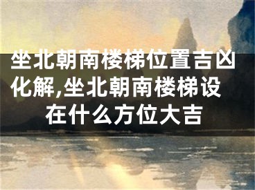 坐北朝南楼梯位置吉凶化解,坐北朝南楼梯设在什么方位大吉