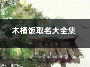 木桶饭取名大全集