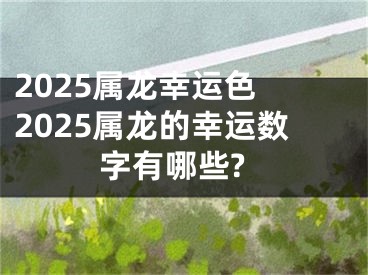 2025属龙幸运色 2025属龙的幸运数字有哪些?