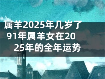 属羊2025年几岁了 91年属羊女在2025年的全年运势