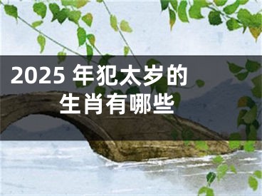 2025 年犯太岁的生肖有哪些 