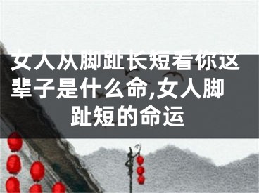 女人从脚趾长短看你这辈子是什么命,女人脚趾短的命运