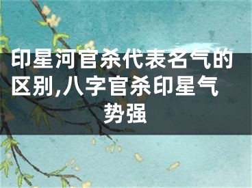 印星河官杀代表名气的区别,八字官杀印星气势强