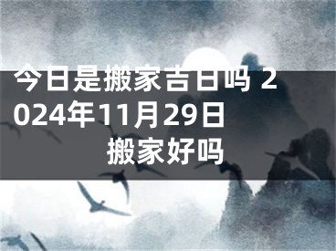 今日是搬家吉日吗 2024年11月29日搬家好吗
